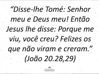 “Disse-lhe Tomé: Senhor
meu e Deus meu! Então
Jesus lhe disse: Porque me
viu, você creu? Felizes os
que não viram e creram.”
(João 20.28,29)
 