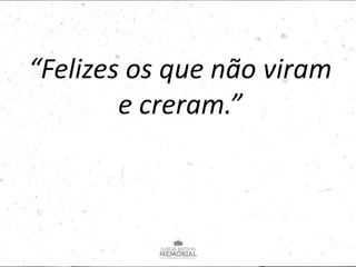 “Felizes os que não viram
e creram.”
 