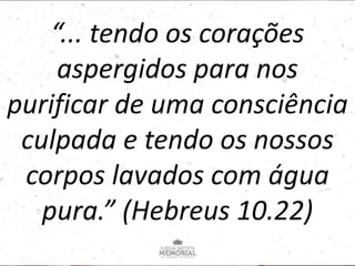 “... tendo os corações
aspergidos para nos
purificar de uma consciência
culpada e tendo os nossos
corpos lavados com água
pura.” (Hebreus 10.22)
 
