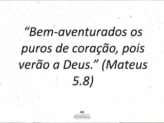 “Bem-aventurados os
puros de coração, pois
verão a Deus.” (Mateus
5.8)
 