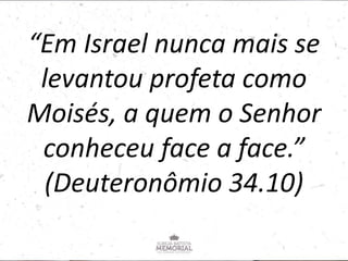 “Em Israel nunca mais se
levantou profeta como
Moisés, a quem o Senhor
conheceu face a face.”
(Deuteronômio 34.10)
 