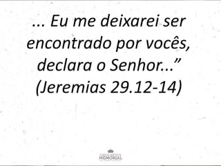 ... Eu me deixarei ser
encontrado por vocês,
declara o Senhor...”
(Jeremias 29.12-14)
 