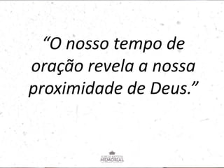 “O nosso tempo de
oração revela a nossa
proximidade de Deus.”
 