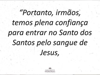 “Portanto, irmãos,
temos plena confiança
para entrar no Santo dos
Santos pelo sangue de
Jesus,
 