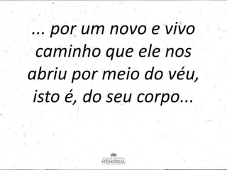 ... por um novo e vivo
caminho que ele nos
abriu por meio do véu,
isto é, do seu corpo...
 