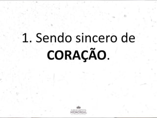 1. Sendo sincero de
CORAÇÃO.
 
