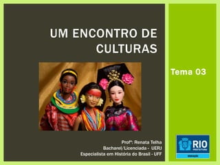 UM ENCONTRO DE
CULTURAS
Profª: Renata Telha
Bacharel/Licenciada - UERJ
Especialista em História do Brasil - UFF
Tema 03
 