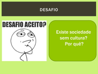 DESAFIO
Existe sociedade
sem cultura?
Por quê?
 
