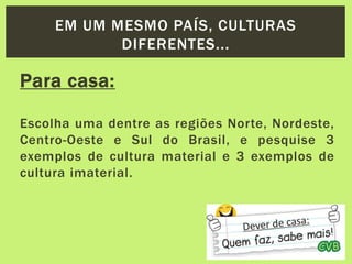Para casa:
Escolha uma dentre as regiões Norte, Nordeste,
Centro-Oeste e Sul do Brasil, e pesquise 3
exemplos de cultura material e 3 exemplos de
cultura imaterial.
EM UM MESMO PAÍS, CULTURAS
DIFERENTES...
 