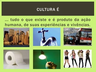 ... tudo o que existe e é produto da ação
humana, de suas experiências e vivências.
CULTURA É
 