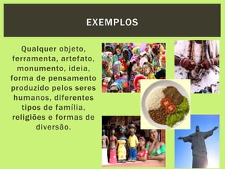 Qualquer objeto,
ferramenta, artefato,
monumento, ideia,
forma de pensamento
produzido pelos seres
humanos, diferentes
tipos de família,
religiões e formas de
diversão.
EXEMPLOS
 