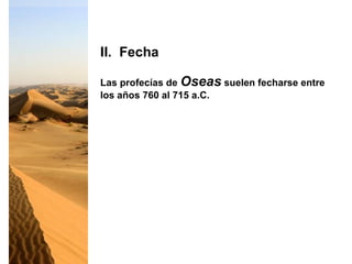 Las profecías de Oseas suelen fecharse entre
los años 760 al 715 a.C.
II. Fecha
 