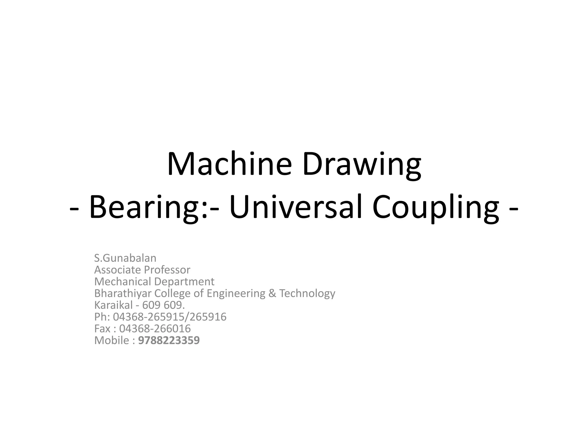 Machine Drawing
- Bearing:- Universal Coupling -
S.Gunabalan
Associate Professor
Mechanical Department
Bharathiyar College of Engineering & Technology
Karaikal - 609 609.
Ph: 04368-265915/265916
Fax : 04368-266016
Mobile : 9788223359