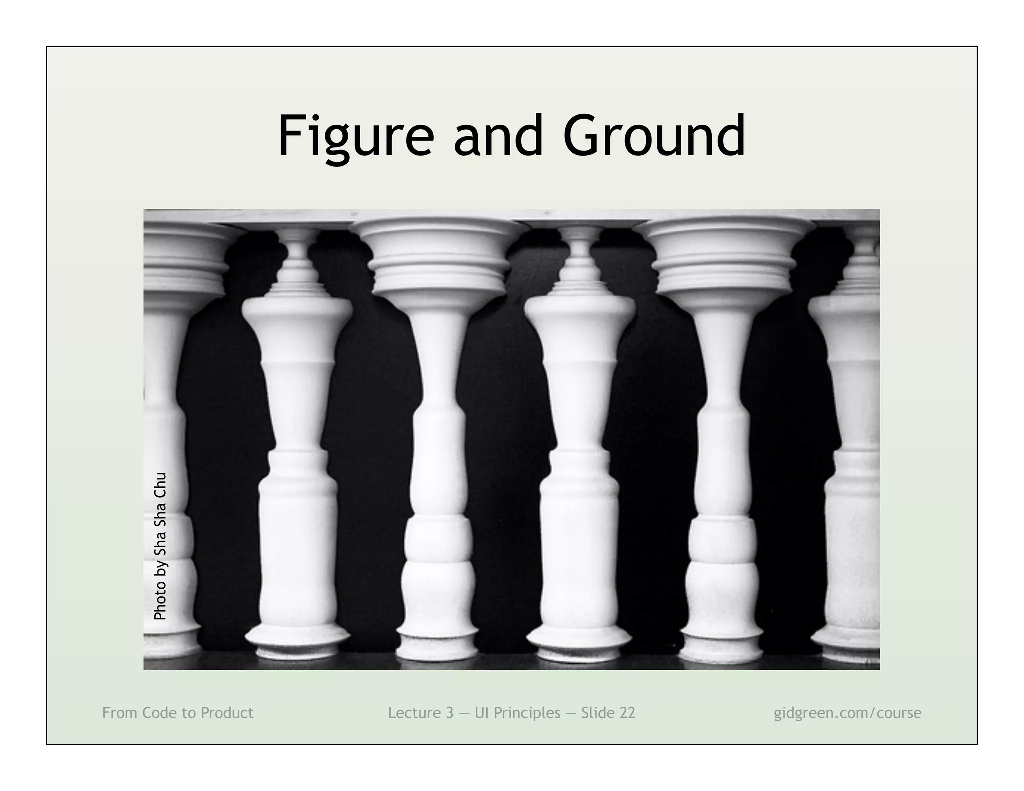Photo by Sha Sha Chu
                             Figure and Ground




From Code to Product             Lecture 3 — UI Principles — Slide 22   gidgreen.com/course
 