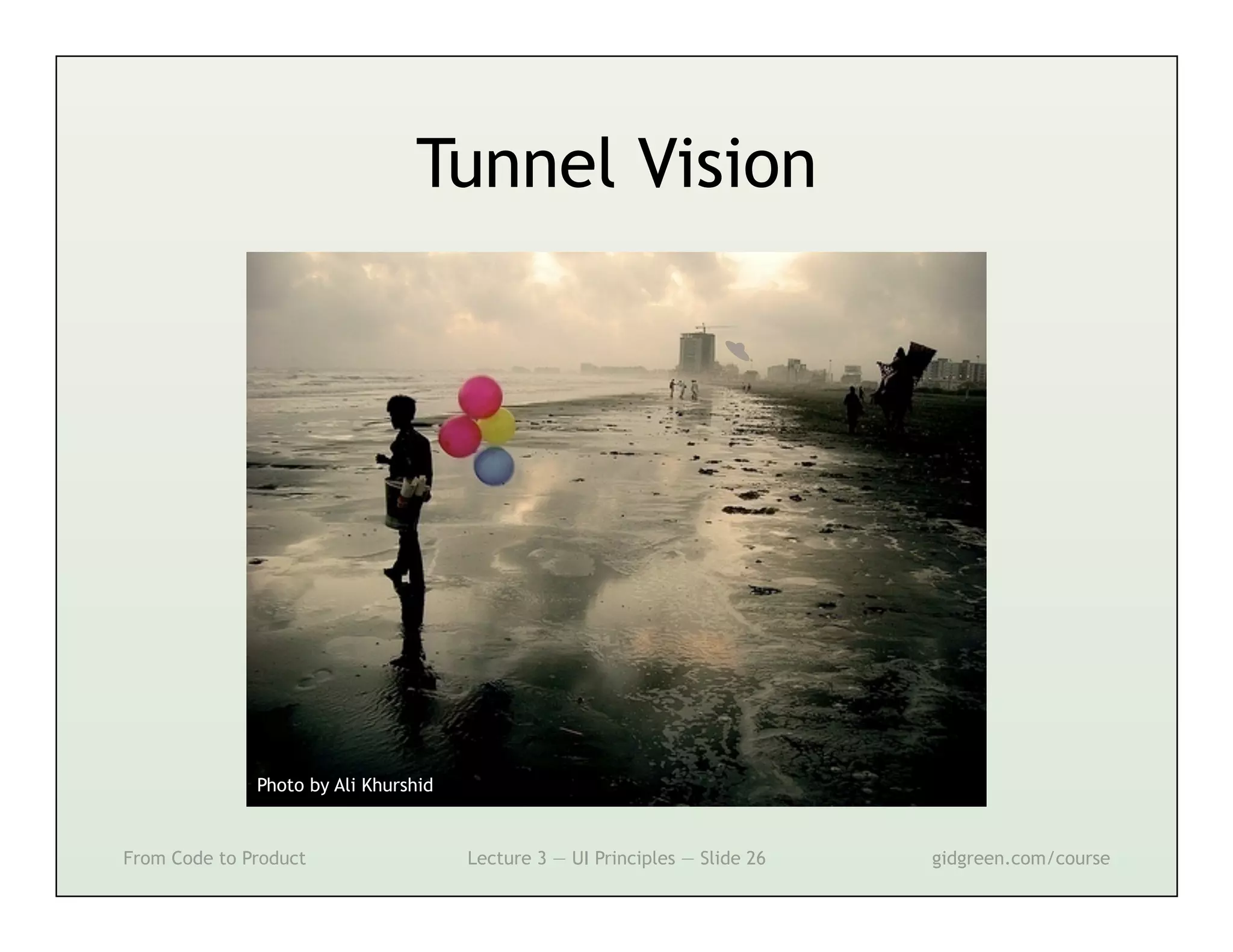 Tunnel Vision




              Photo by Ali Khurshid


From Code to Product                  Lecture 3 — UI Principles — Slide 26   gidgreen.com/course
 