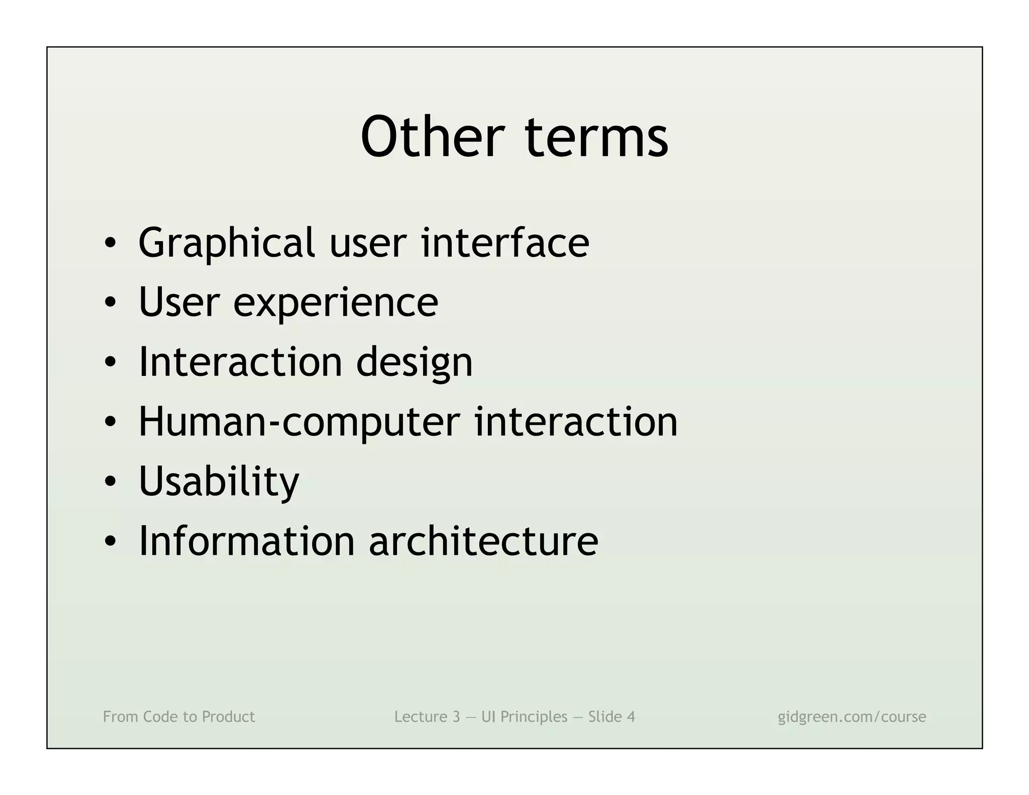 Other terms
•    Graphical user interface
•    User experience
•    Interaction design
•    Human-computer interaction
•    Usability
•    Information architecture



From Code to Product    Lecture 3 — UI Principles — Slide 4   gidgreen.com/course
 
