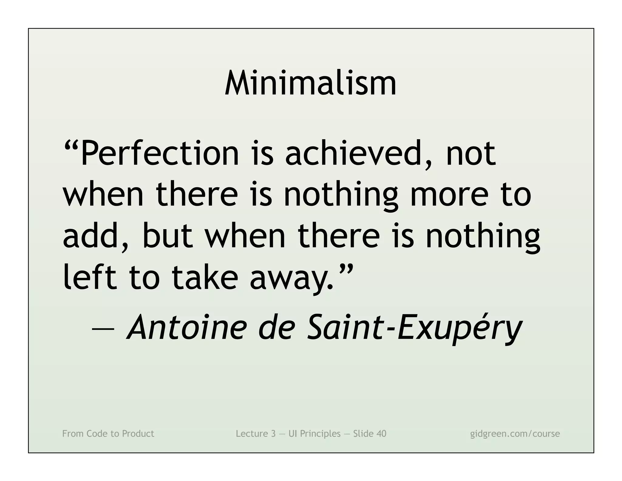 Minimalism

“Perfection is achieved, not
when there is nothing more to
add, but when there is nothing
left to take away.”
  — Antoine de Saint-Exupéry

From Code to Product   Lecture 3 — UI Principles — Slide 40   gidgreen.com/course
 