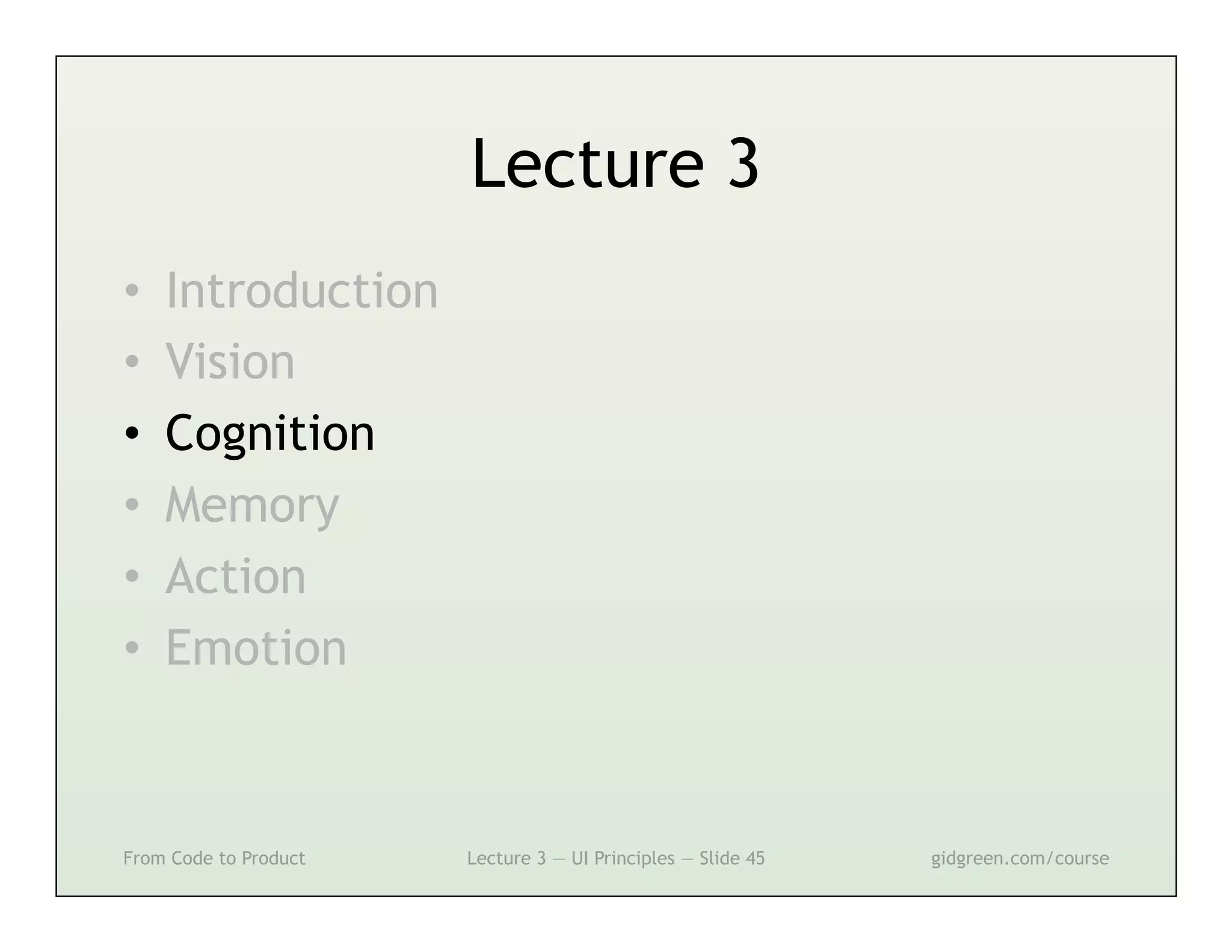 Lecture 3
•    Introduction
•    Vision
•    Cognition
•    Memory
•    Action
•    Emotion



From Code to Product   Lecture 3 — UI Principles — Slide 45   gidgreen.com/course
 