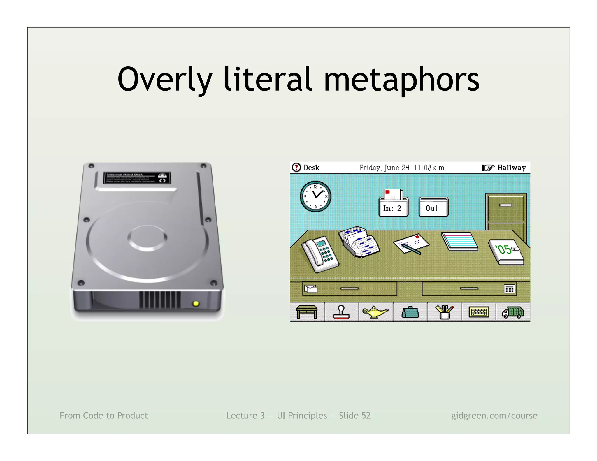 Overly literal metaphors




From Code to Product   Lecture 3 — UI Principles — Slide 52   gidgreen.com/course
 