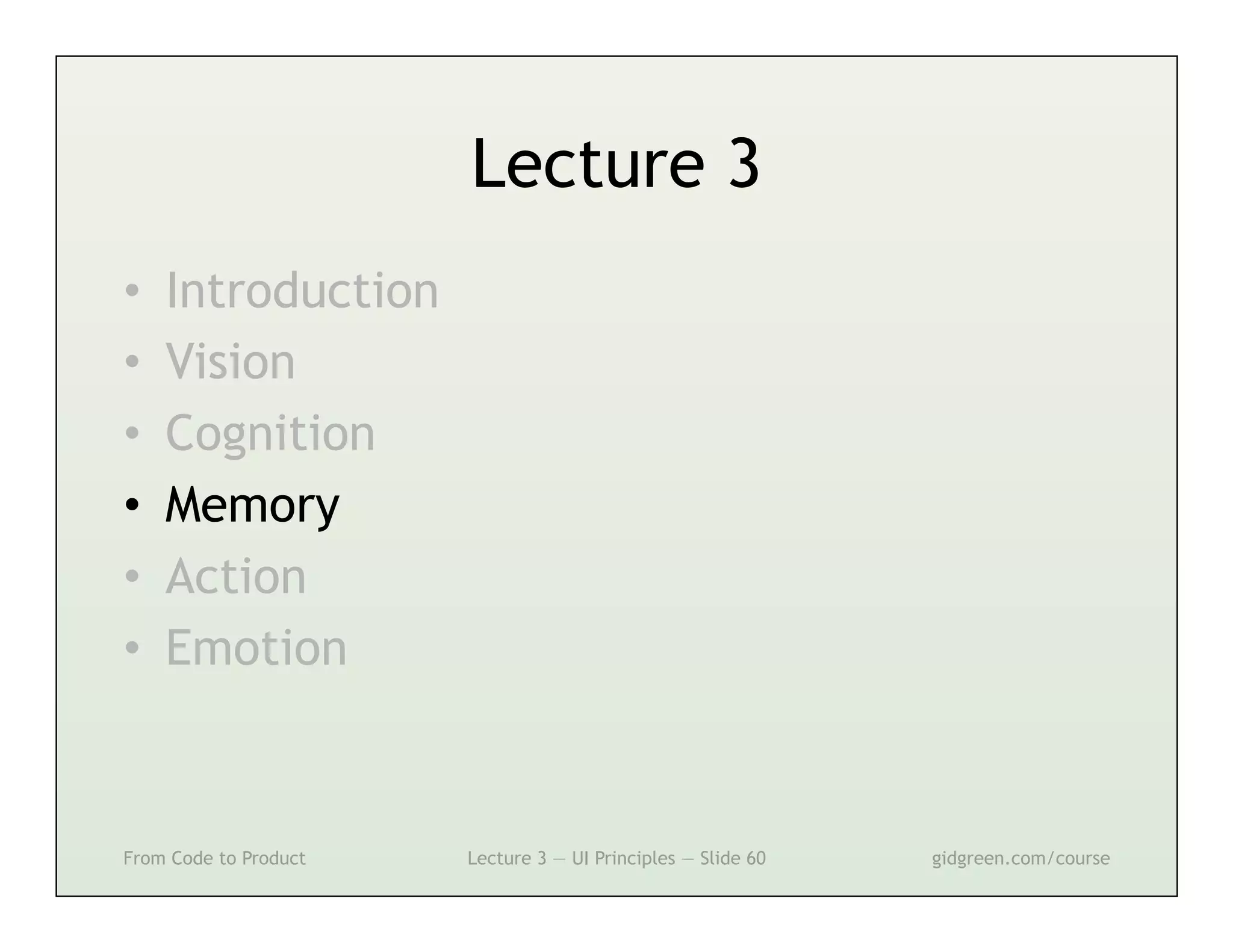 Lecture 3
•    Introduction
•    Vision
•    Cognition
•    Memory
•    Action
•    Emotion



From Code to Product   Lecture 3 — UI Principles — Slide 60   gidgreen.com/course
 