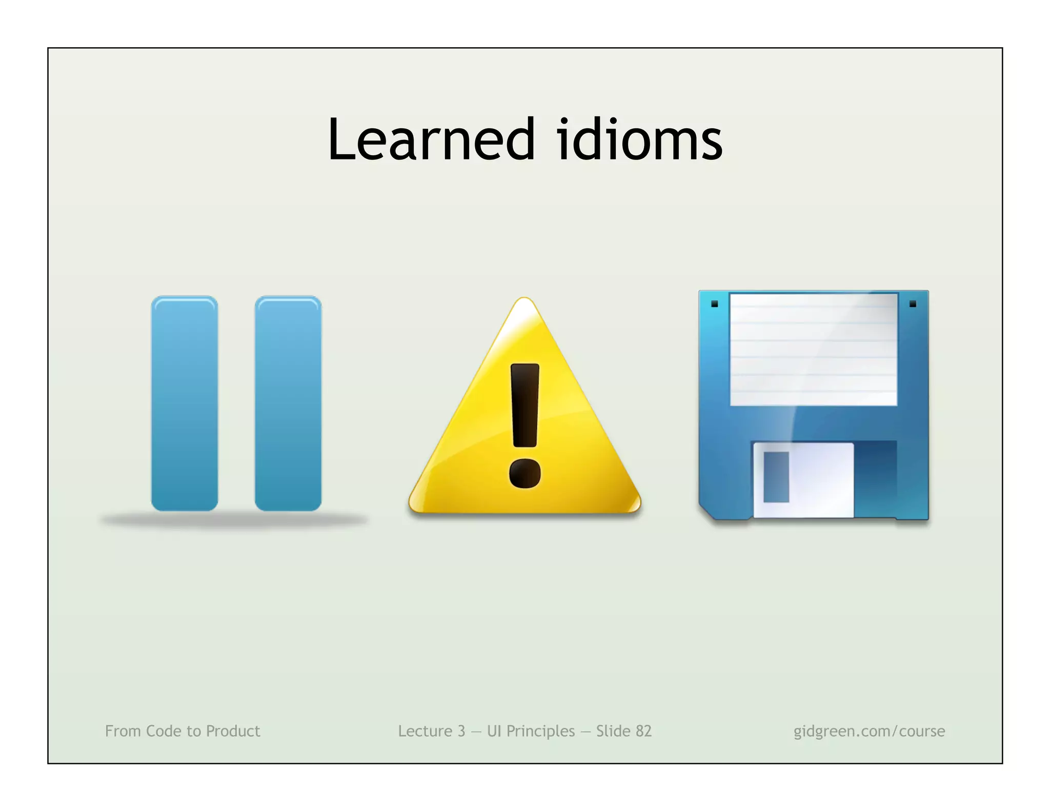 Learned idioms




From Code to Product     Lecture 3 — UI Principles — Slide 82   gidgreen.com/course
 