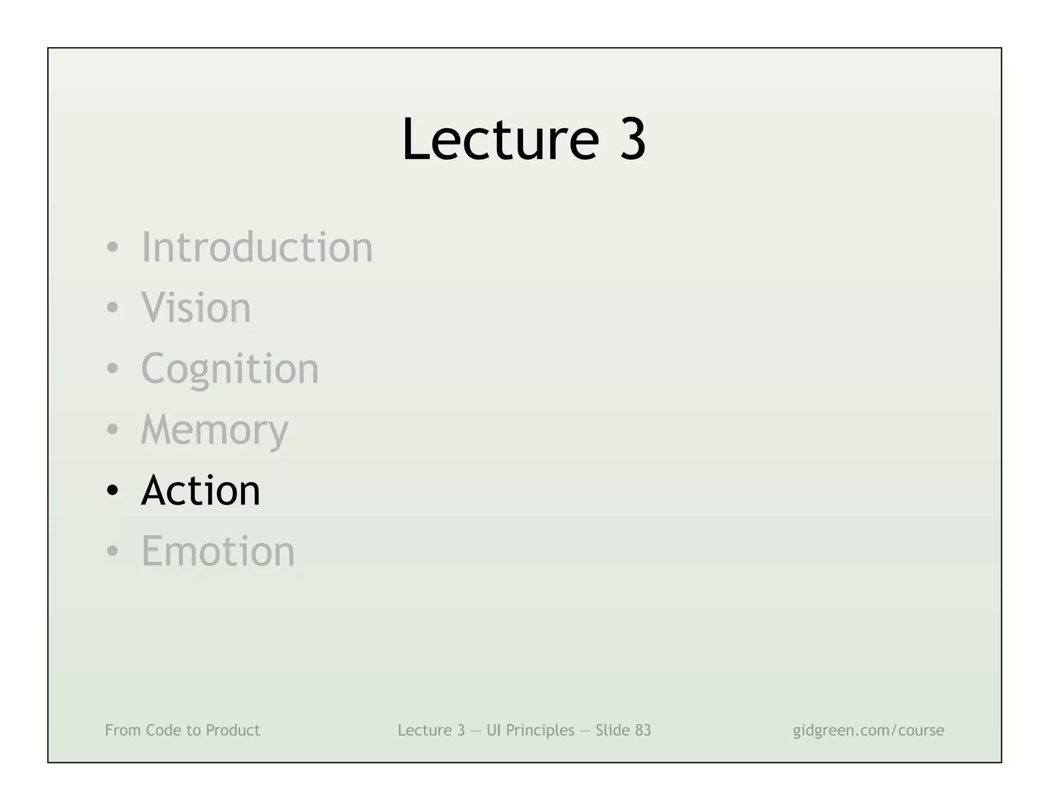 Lecture 3
•    Introduction
•    Vision
•    Cognition
•    Memory
•    Action
•    Emotion



From Code to Product   Lecture 3 — UI Principles — Slide 83   gidgreen.com/course
 