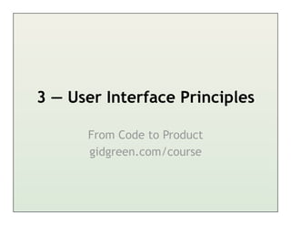 3 — User Interface Principles

      From Code to Product
      gidgreen.com/course
 