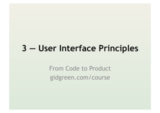 3 — User Interface Principles
From Code to Product
gidgreen.com/course
 