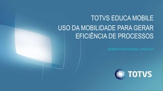 TOTVS EDUCA MOBILE
USO DA MOBILIDADE PARA GERAR
EFICIÊNCIA DE PROCESSOS
SEGMENTO EDUCACIONAL, JUNHO 2015
 