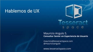 Mauricio Angulo S.
Consultor Senior en Experiencia de Usuario
mauricio@tesseractspace.com
@mauricioangulo
www.tesseractspace.com
Hablemos de UX
 