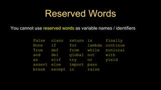 Reserved Words
You cannot use reserved words as variable names / identifiers
False class return is finally
None if for lambda continue
True def from while nonlocal
and del global not with
as elif try or yield
assert else import pass
break except in raise
 