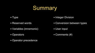Summary
• Type
• Reserved words
• Variables (mnemonic)
• Operators
• Operator precedence
• Integer Division
• Conversion between types
• User input
• Comments (#)
 