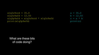 x1q3z9ocd = 35.0
x1q3z9afd = 12.50
x1q3p9afd = x1q3z9ocd * x1q3z9afd
print(x1q3p9afd)
a = 35.0
b = 12.50
c = a * b
print(c)
What are these bits
of code doing?
 