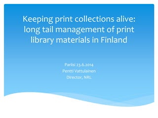 Keeping print collections alive:
long tail management of print
library materials in Finland
Pariisi 23.6.2014
Pentti Vattulainen
Director, NRL
 