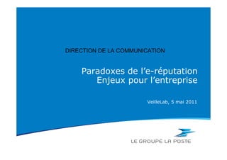DIRECTION DE LA COMMUNICATION


    Paradoxes de l’e-réputation
       Enjeux pour l’entreprise

                       VeilleLab, 5 mai 2011
 