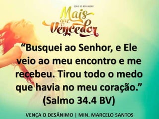 “Busquei ao Senhor, e Ele
veio ao meu encontro e me
recebeu. Tirou todo o medo
que havia no meu coração.”
(Salmo 34.4 BV)
 