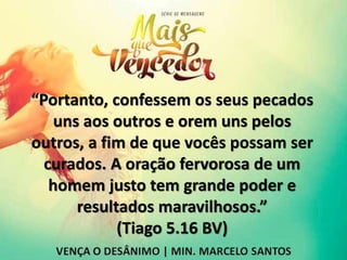 “Portanto, confessem os seus pecados
uns aos outros e orem uns pelos
outros, a fim de que vocês possam ser
curados. A oração fervorosa de um
homem justo tem grande poder e
resultados maravilhosos.”
(Tiago 5.16 BV)
 