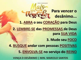 Para vencer o
desânimo...
1. ABRA o seu CORAÇÃO para Deus
2. LEMBRE-SE das PROMESSAS de Deus
para SUA VIDA
3. Mude seu FOCO
4. BUSQUE andar com pessoas POSITIVAS
5. ENVOLVA-SE no serviço do REINO
 