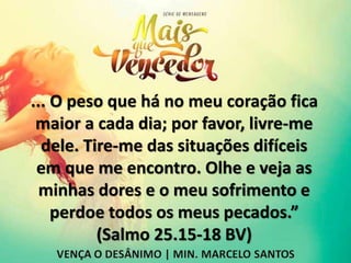 ... O peso que há no meu coração fica
maior a cada dia; por favor, livre-me
dele. Tire-me das situações difíceis
em que me encontro. Olhe e veja as
minhas dores e o meu sofrimento e
perdoe todos os meus pecados.”
(Salmo 25.15-18 BV)
 