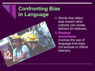Confronting Bias in Language Words that reflect bias toward other cultures can create barriers for listeners. Political correctness  involves the use of language that does not exclude or offend listeners. 
