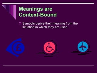 Meanings are Context-Bound Symbols derive their meaning from the situation in which they are used. 