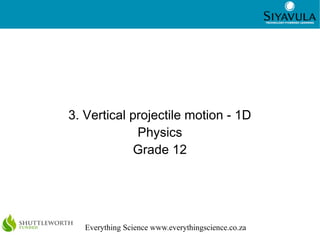 1
Everything Science www.everythingscience.co.za
3. Vertical projectile motion - 1D
Physics
Grade 12
 