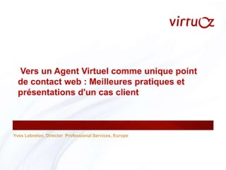 Yves Lebreton, Director  Professional Services, Europe  Vers un Agent Virtuel comme unique point de contact web : Meilleures pratiques et présentations d'un cas client  