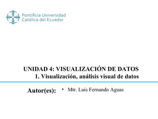 UNIDAD 4: VISUALIZACIÓN DE DATOS
1. Visualización, análisis visual de datos
Autor(es): • Mtr. Luis Fernando Aguas
 