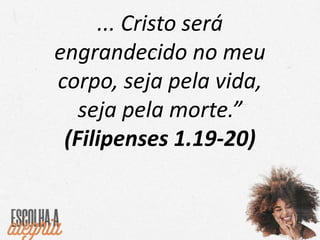 ... Cristo será
engrandecido no meu
corpo, seja pela vida,
seja pela morte.”
(Filipenses 1.19-20)
 