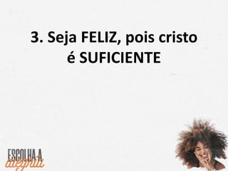 3. Seja FELIZ, pois cristo
é SUFICIENTE
 