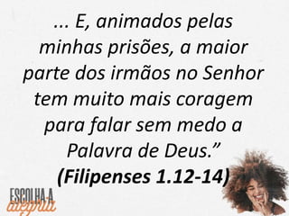 ... E, animados pelas
minhas prisões, a maior
parte dos irmãos no Senhor
tem muito mais coragem
para falar sem medo a
Palavra de Deus.”
(Filipenses 1.12-14)
 