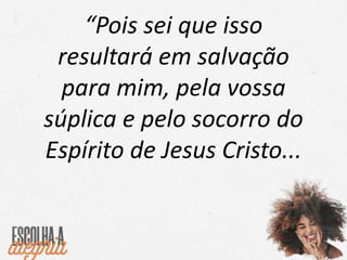 “Pois sei que isso
resultará em salvação
para mim, pela vossa
súplica e pelo socorro do
Espírito de Jesus Cristo...
 