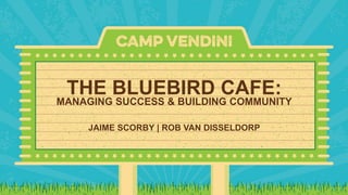 THE BLUEBIRD CAFE:
MANAGING SUCCESS & BUILDING COMMUNITY
JAIME SCORBY | ROB VAN DISSELDORP
 