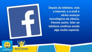 Depois do telefone, veio
a internet, o e-mail e
vários avanços
tecnológicos da ciência.
Mesmo assim, falar ao
telefone continua sendo
algo muito especial.
 